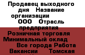 Продавец выходного дня › Название организации ­ O’stin, ООО › Отрасль предприятия ­ Розничная торговля › Минимальный оклад ­ 11 000 - Все города Работа » Вакансии   . Томская обл.,Кедровый г.